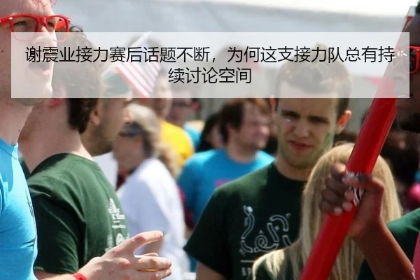 谢震业接力赛后话题不断，为何这支接力队总有持续讨论空间